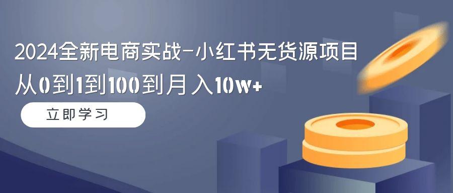 2024全新电商实战-小红书无货源项目：从0到1到100到月入10w+-搞钱日记