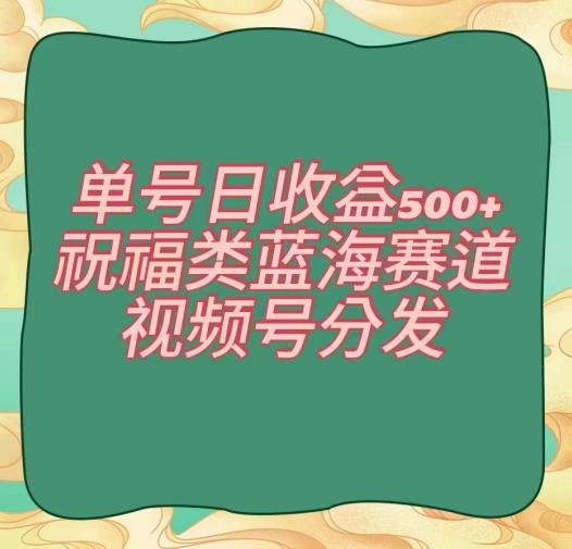 单号日收益500+、祝福类蓝海赛道、视频号分发【揭秘】-搞钱日记