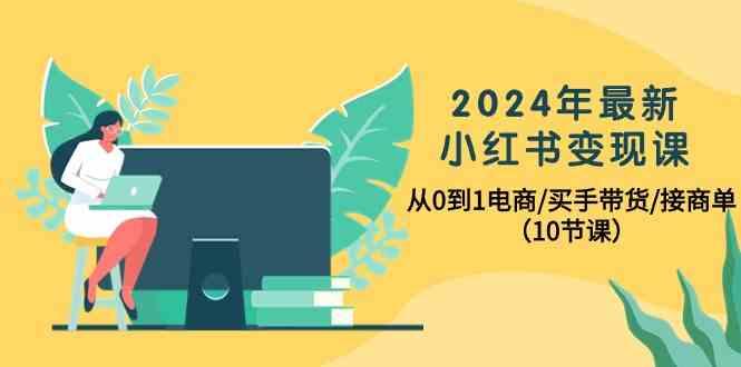 2024年最新小红书变现课，从0到1电商/买手带货/接商单(10节课)-搞钱日记