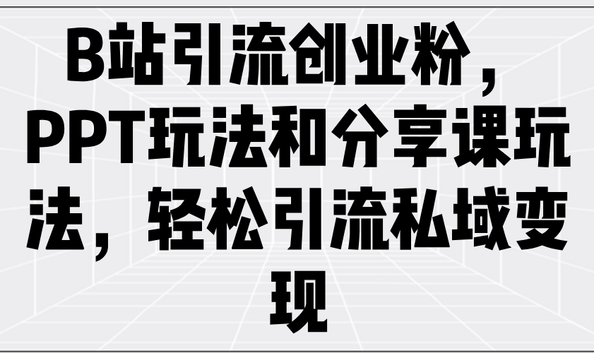 B站引流创业粉，PPT玩法和分享课玩法，轻松引流私域变现-搞钱日记