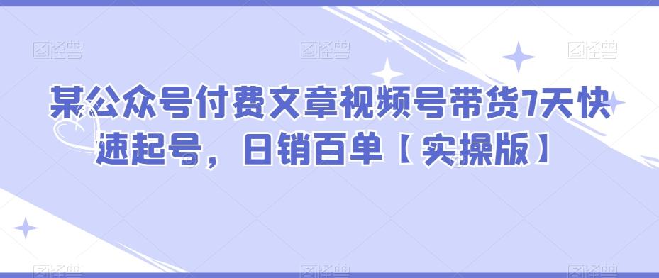某公众号付费文章视频号带货7天快速起号，日销百单【实操版】-搞钱日记