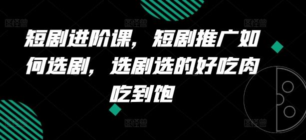 短剧进阶课，短剧推广如何选剧，选剧选的好吃肉吃到饱-搞钱日记