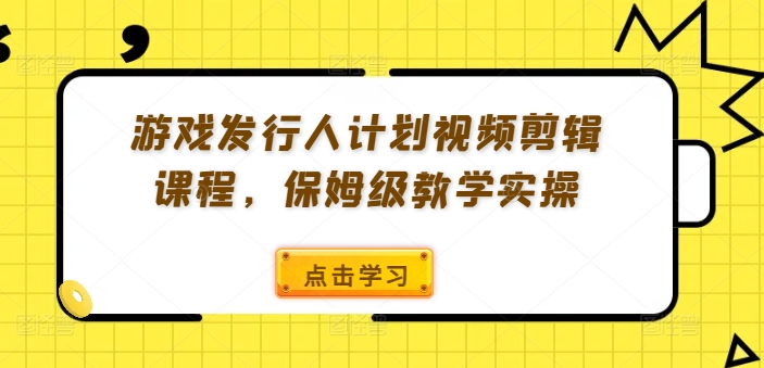 游戏发行人计划视频剪辑课程，保姆级教学实操-搞钱日记