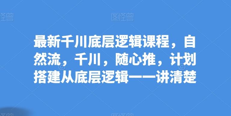 最新千川底层逻辑课程，自然流，千川，随心推，计划搭建从底层逻辑一一讲清楚-搞钱日记