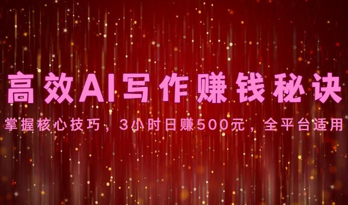 高效AI写作赚钱秘诀：掌握核心技巧，3小时日赚500元，全平台适用-搞钱日记