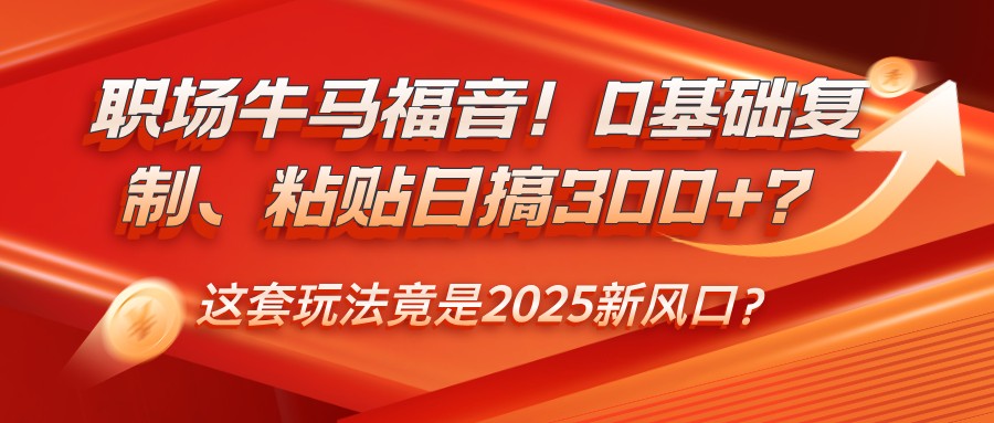 职场牛马福音！0基础复制、粘贴日搞300+？这套玩法竟是2025新风口？-搞钱日记