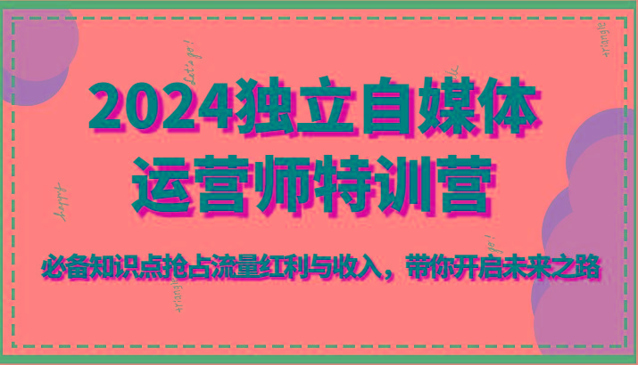 2024独立自媒体运营师特训营-必备知识点抢占流量红利与收入，带你开启未来之路-搞钱日记