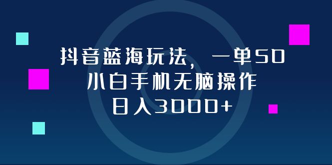 抖音蓝海玩法，一单50，小白手机无脑操作，日入3000+-搞钱日记