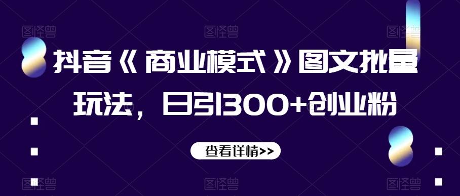 抖音《商业模式》图文批量玩法，日引300+创业粉【揭秘】-搞钱日记