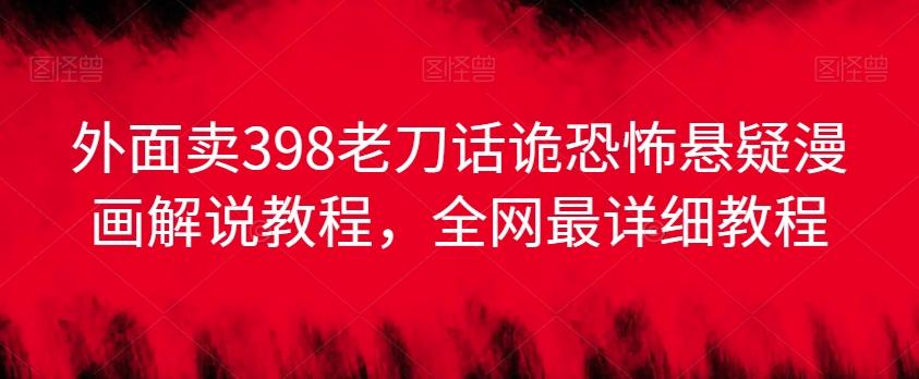 外面卖398老刀话诡恐怖悬疑漫画解说项目，全网最详细教程-搞钱日记