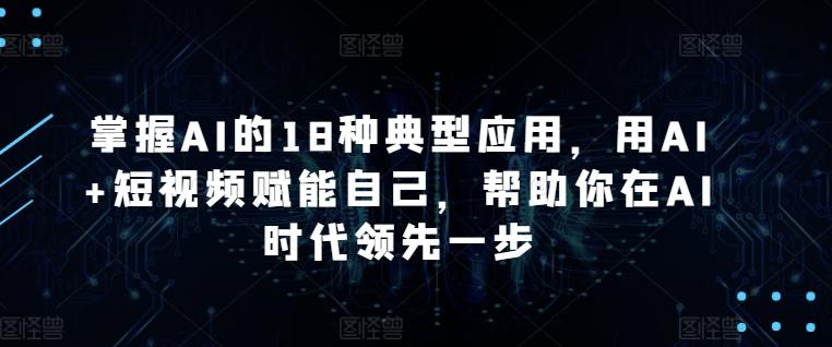 掌握AI的18种典型应用，用AI+短视频赋能自己，帮助你在AI时代领先一步-搞钱日记