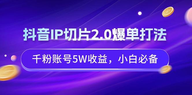 抖音IP切片2.0爆单打法，千粉账号5W收益，小白必备-搞钱日记