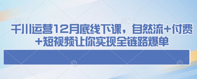 千川运营12月底线下课，自然流+付费+短视频让你实现全链路爆单-搞钱日记