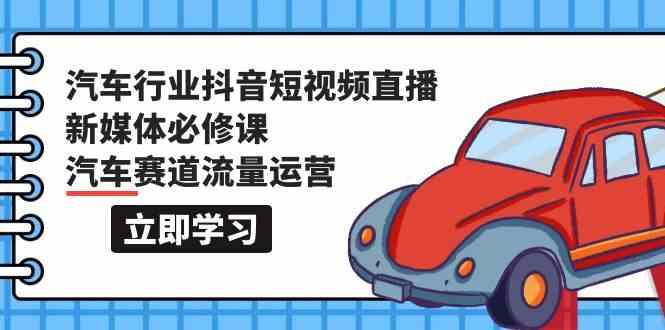汽车行业抖音短视频直播新媒体必修课，汽车赛道流量运营(118节课)-搞钱日记