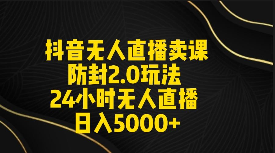 抖音无人直播卖课防封2.0玩法 打造日不落直播间 日入5000+附直播素材+音频-搞钱日记