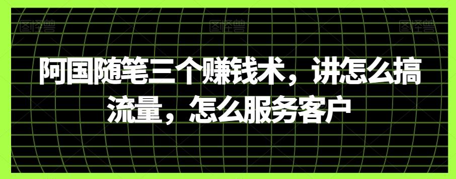 阿国随笔三个赚钱术，讲怎么搞流量，怎么服务客户-搞钱日记
