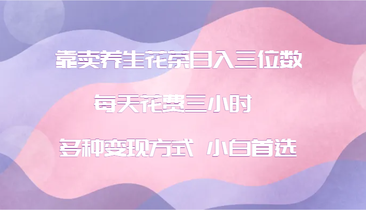 靠卖养生花茶日入三位数，每天花费三小时 多种变现方式 小白首选-搞钱日记