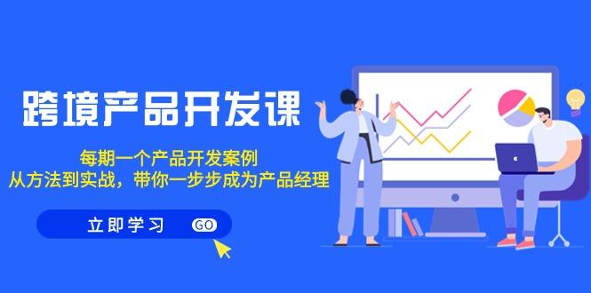 跨境产品-开发课，每期一个产品开发案例，从方法到实战，带你成为产品经理-搞钱日记