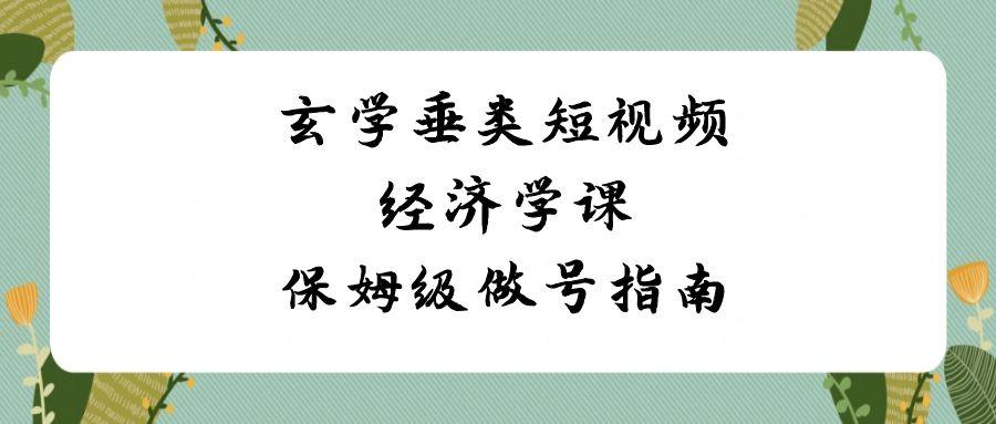 玄学垂类短视频经济学课，保姆级做号指南(8节课)-搞钱日记