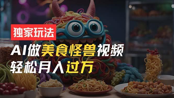 零门槛操作，AI美食怪兽短视频玩法，月入过万新手也能做！-搞钱日记