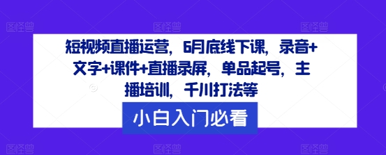 短视频直播运营，6月底线下课，录音+文字+课件+直播录屏，单品起号，主播培训，千川打法等-搞钱日记