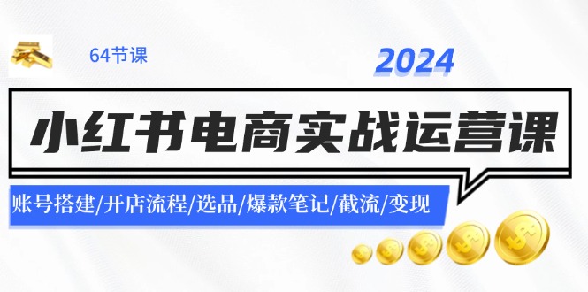 2024小红书电商实战运营课：账号搭建/开店流程/选品/爆款笔记/截流/变现-搞钱日记
