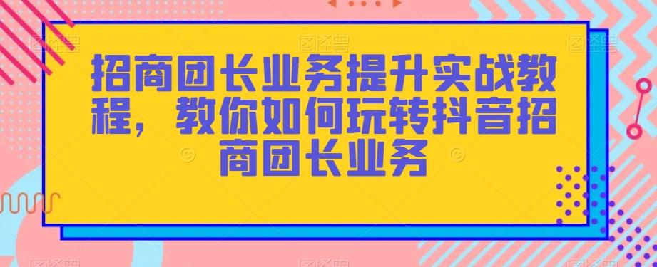 招商团长业务提升实战教程，教你如何玩转抖音招商团长业务-搞钱日记