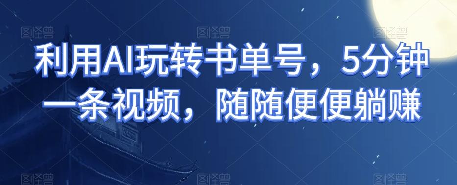 利用AI玩转书单号，5分钟一条视频，随随便便躺赚-搞钱日记