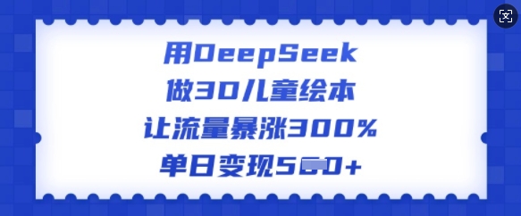 用DeepSeek做3D儿童绘本，让流量暴涨300%，单日变现多张-搞钱日记