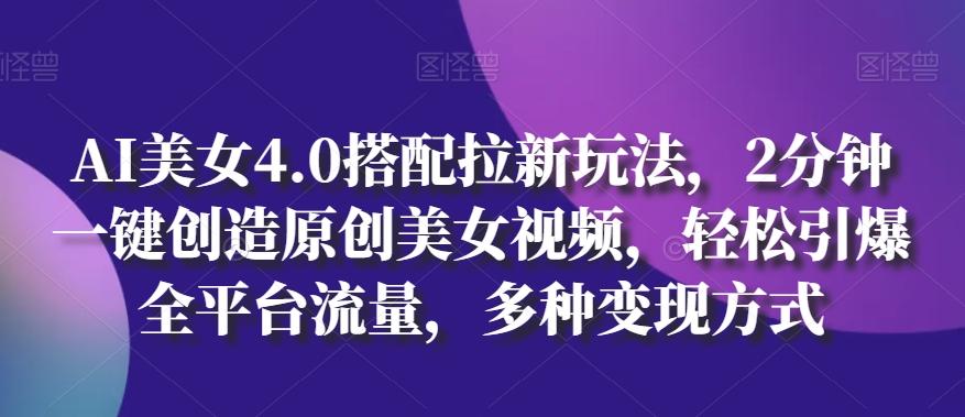 AI美女4.0搭配拉新玩法，2分钟一键创造原创美女视频，轻松引爆全平台流量，多种变现方式【揭秘】-搞钱日记