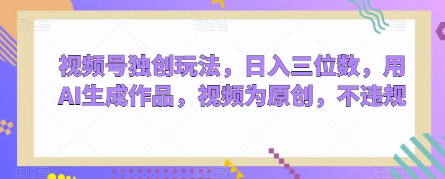 视频号独创玩法，日入三位数，用AI生成作品，视频为原创，不违规-搞钱日记