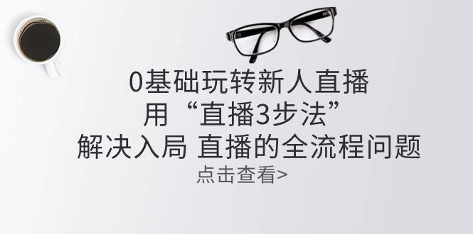 零基础玩转新人直播：用“直播3步法”解决入局 直播全流程问题-搞钱日记