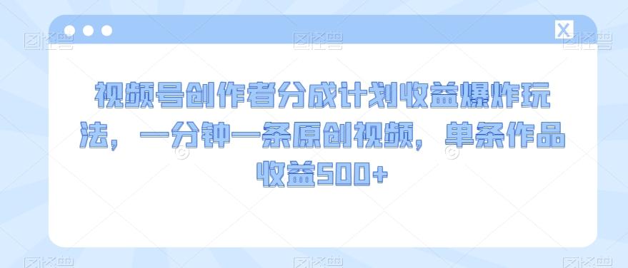视频号创作者分成计划收益爆炸玩法，一分钟一条原创视频，单条作品收益500+-搞钱日记