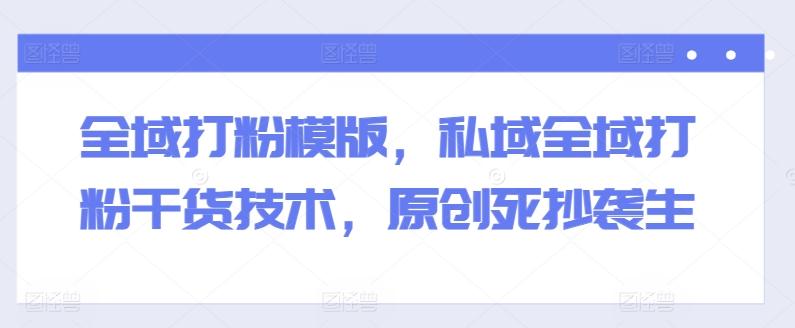 全域打粉模版，私域全域打粉干货技术，原创死抄袭生-搞钱日记