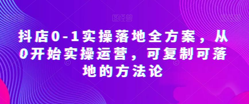抖店0-1实操落地全方案，从0开始实操运营，可复制可落地的方法论-搞钱日记