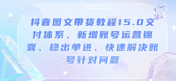 抖音图文带货教程15.0交付体系，新增账号运营锦囊、稳出单进、快速解决账号针对问题-搞钱日记