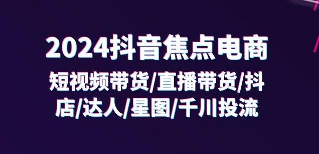2024抖音焦点电商：短视频带货/直播带货/抖店/达人/星图/千川投流/32节课-搞钱日记