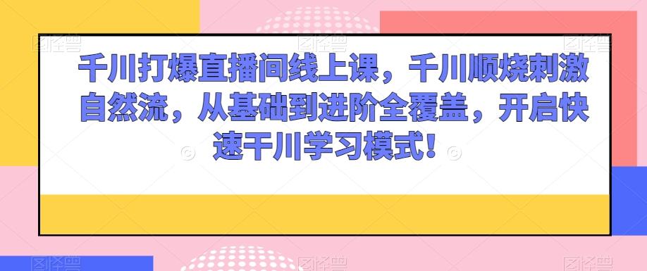 千川打爆直播间线上课，千川顺烧刺激自然流，从基础到进阶全覆盖，开启快速干川学习模式！-搞钱日记