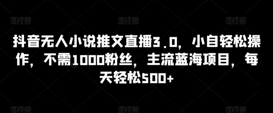 抖音无人小说推文直播3.0，小自轻松操作，不需1000粉丝，主流蓝海项目，每天轻松500+【揭秘】-搞钱日记
