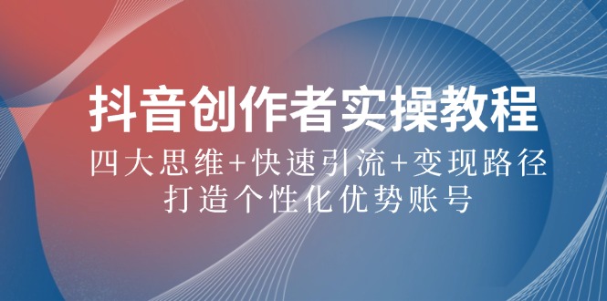 抖音创作者实操教程：四大思维+快速引流+变现路径，打造个性化优势账号-搞钱日记