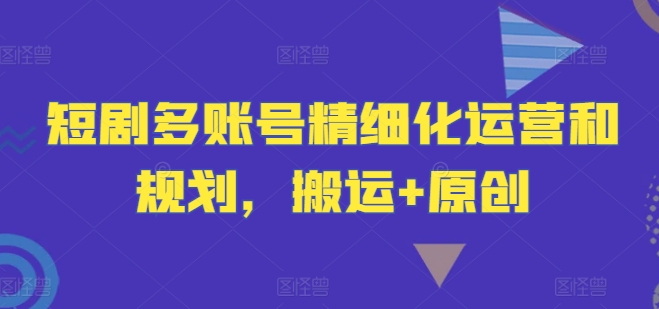 短剧多账号精细化运营和规划，搬运+原创-搞钱日记