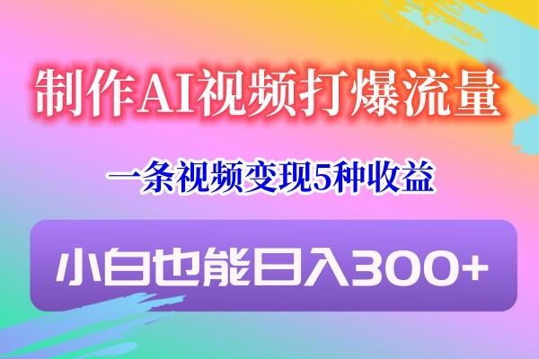 制作AI视频打爆流量，一条视频变现5种收益，小白也能日入300+-搞钱日记