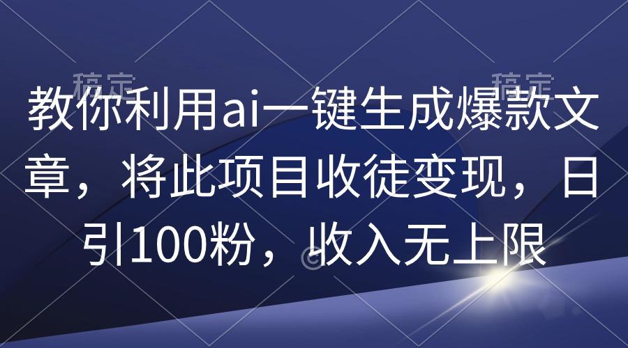 (9495期)教你利用ai一键生成爆款文章，将此项目收徒变现，日引100粉，收入无上限-搞钱日记