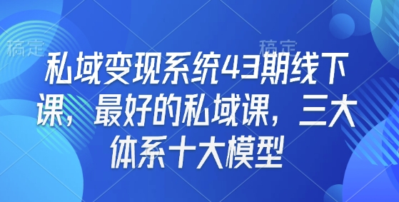 私域变现系统43期线下课，最好的私域课，三大体系十大模型-搞钱日记