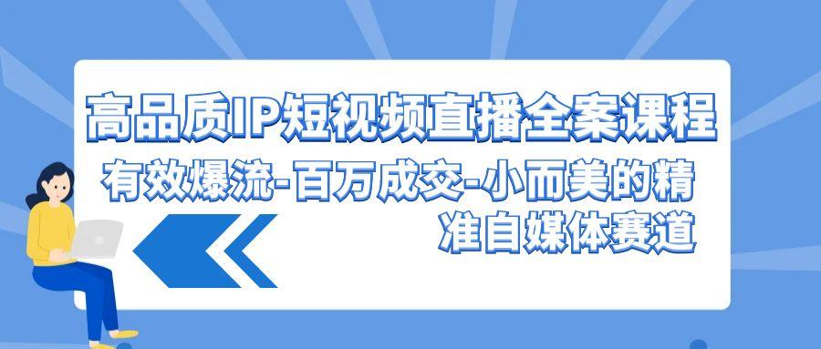 (9591期)高品质 IP短视频直播-全案课程，有效爆流-百万成交-小而美的精准自媒体赛道-搞钱日记