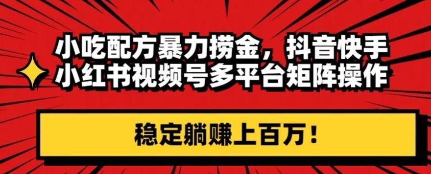 小吃配方暴力捞金，抖音快手小红书视频号多平台矩阵操作，稳定躺赚上百万！-搞钱日记
