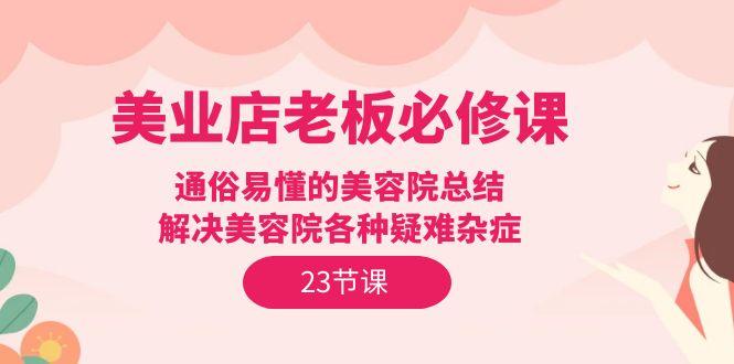 (9986期)美业店老板必修课：通俗易懂的美容院总结，解决美容院各种疑难杂症(23节)-搞钱日记
