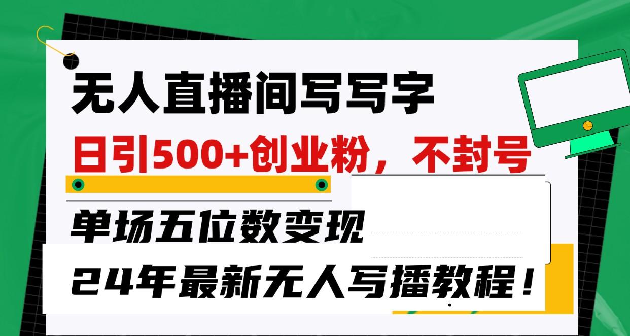 无人直播间写字日引500+创业粉，单场五位数变现，24年最新无人写播不封号教程！-搞钱日记