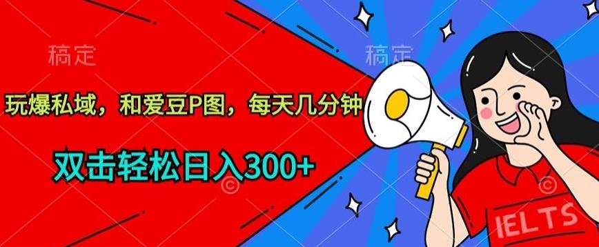 玩爆私域，和爱豆P图，每天几分钟 轻松日入300+【揭秘】-搞钱日记