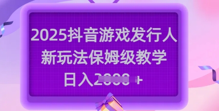 2025抖音游戏发行人新玩法，保姆级教学，日入多张-搞钱日记